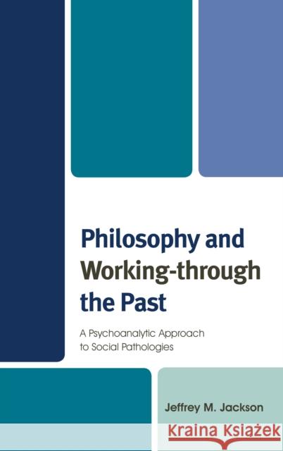 Philosophy and Working-through the Past: A Psychoanalytic Approach to Social Pathologies Jackson, Jeffrey M. 9780739182840