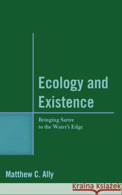Ecology and Existence: Bringing Sartre to the Water's Edge Matthew C. Ally 9780739182888