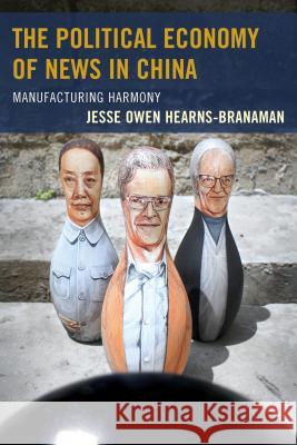 The Political Economy of News in China: Manufacturing Harmony Jesse Owen Hearns-Branaman 9780739182925 Lexington Books