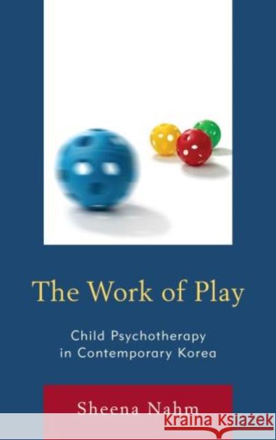 The Work of Play: Child Psychotherapy in Contemporary Korea Nahm, Sheena 9780739183021 Lexington Books
