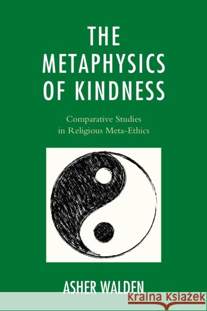 The Metaphysics of Kindness: Comparative Studies in Religious Meta-Ethics Walden, Asher 9780739183786 Lexington Books