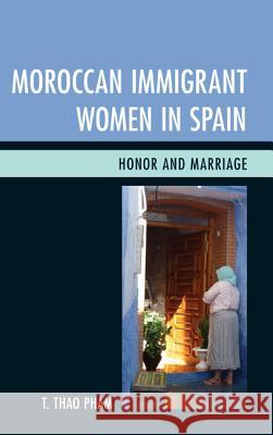 Moroccan Immigrant Women in Spain: Honor and Marriage T. Thao, PH.D . Pham 9780739183915 Lexington Books