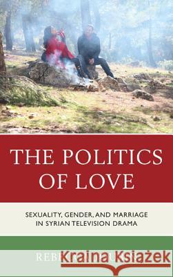 The Politics of Love: Sexuality, Gender, and Marriage in Syrian Television Drama Joubin, Rebecca 9780739184295 Lexington Books