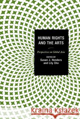 Human Rights and the Arts: Perspectives on Global Asia Susan J. Henders Lily Cho Michael Bodden 9780739184738 Lexington Books
