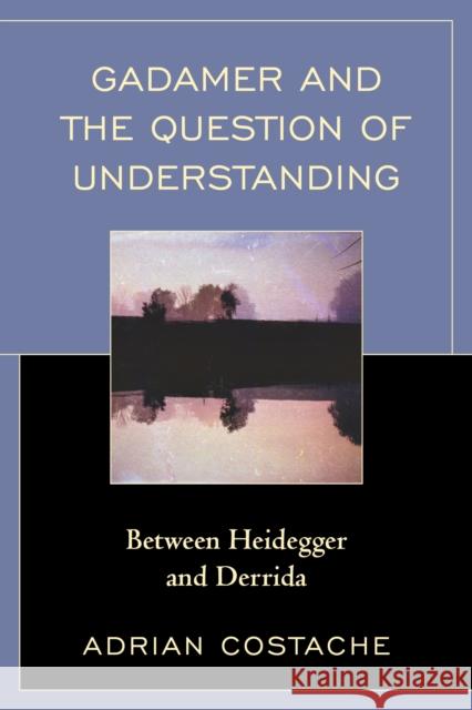 Gadamer and the Question of Understanding: Between Heidegger and Derrida Adrian Costache 9780739185018 Lexington Books