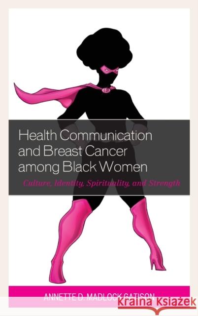 Health Communication and Breast Cancer Among Black Women: Culture, Identity, Spirituality, and Strength Annette D. Gatison Shirley A. Jackson 9780739185155 Lexington Books