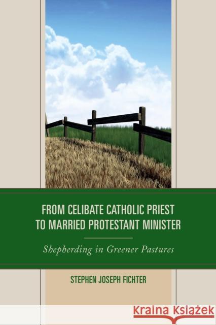 From Celibate Catholic Priest to Married Protestant Minister: Shepherding in Greener Pastures Stephen Joseph Fichter 9780739185223