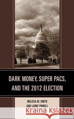 Dark Money, Super PACs, and the 2012 Election Melissa M. Smith Larry Powell 9780739185414 Lexington Books