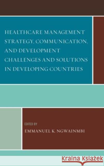 Healthcare Management Strategy, Communication, and Development Challenges and Solutions in Developing Countries Emmanuel K. Ngwainmbi Andy O. Alali Srinivas R. Melkote 9780739185667 Lexington Books