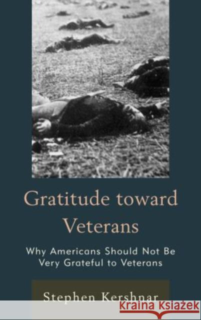 Gratitude Toward Veterans: Why Americans Should Not Be Very Grateful to Veterans Kershnar, Stephen 9780739185780 Lexington Books