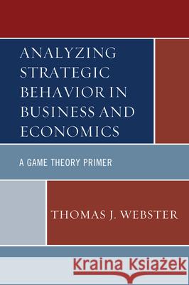 Analyzing Strategic Behavior in Business and Economics: A Game Theory Primer Thomas J. Webster 9780739186046