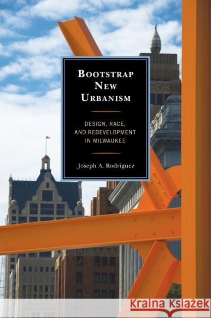 Bootstrap New Urbanism: Design, Race, and Redevelopment in Milwaukee Joseph A., PH.D. Rodriguez 9780739186121 Lexington Books