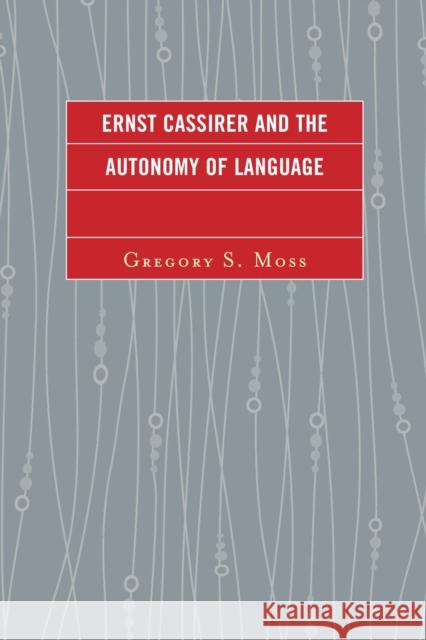 Ernst Cassirer and the Autonomy of Language Gregory S. Moss 9780739186220 Lexington Books
