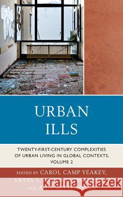 Urban Ills: Twenty-first-Century Complexities of Urban Living in Global Contexts, Volume 2 Yeakey, Carol Camp 9780739186367