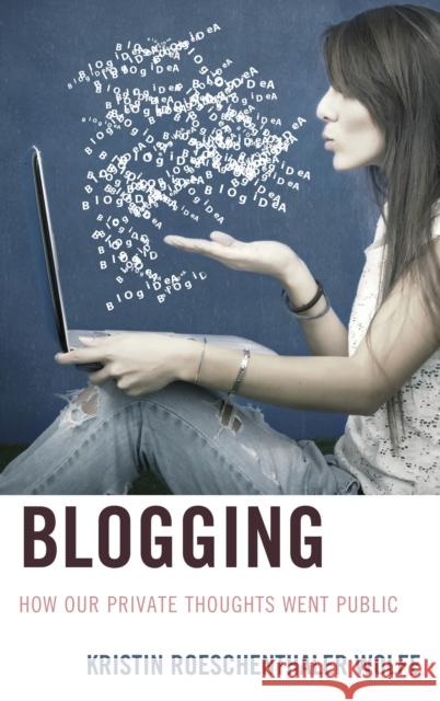 Blogging: How Our Private Thoughts Went Public Kristin Roeschenthaler Wolfe 9780739186459 Lexington Books