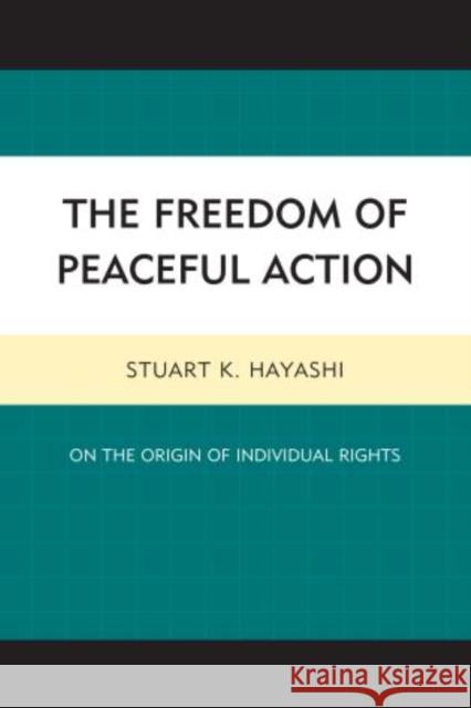 The Freedom of Peaceful Action: On the Origin of Individual Rights Hayashi, Stuart K. 9780739186664 Lexington Books