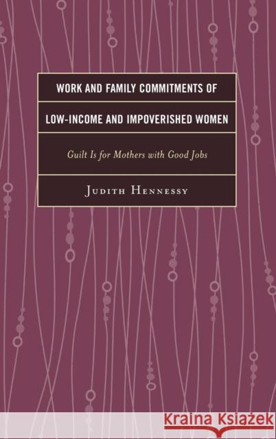 Work and Family Commitments of Low-Income and Impoverished Women: Guilt Is for Mothers with Good Jobs Hennessy, Judith 9780739186794 Lexington Books