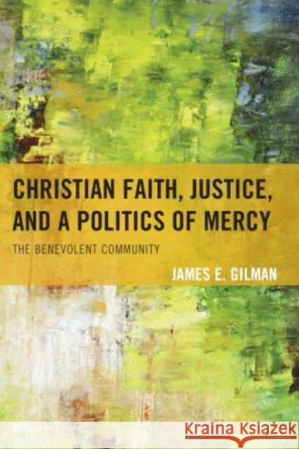 Christian Faith, Justice, and a Politics of Mercy: The Benevolent Community Gilman, James E. 9780739186855 Lexington Books