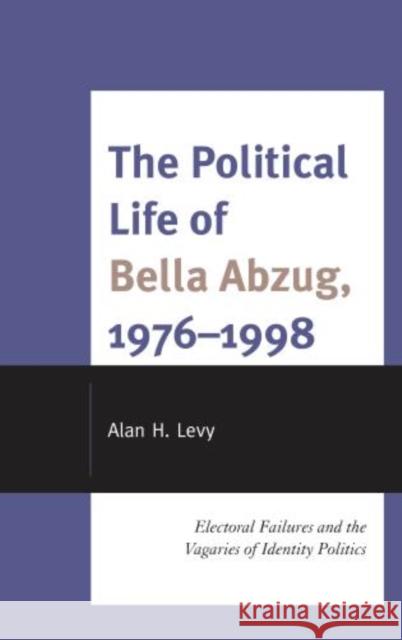 The Political Life of Bella Abzug, 1976-1998: Electoral Failures and the Vagaries of Identity Politics Levy, Alan H. 9780739187241 Lexington Books