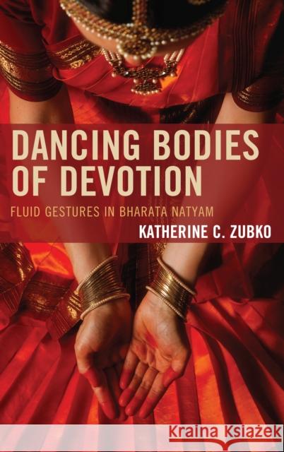 Dancing Bodies of Devotion: Fluid Gestures in Bharata Natyam Zubko, Katherine C. 9780739187289 Lexington Books