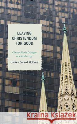 Leaving Christendom for Good: Church-World Dialogue in a Secular Age James Gerard McEvoy 9780739187326