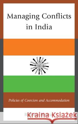 Managing Conflicts in India: Policies of Coercion and Accommodation Bidisha Biswas 9780739187548 Lexington Books