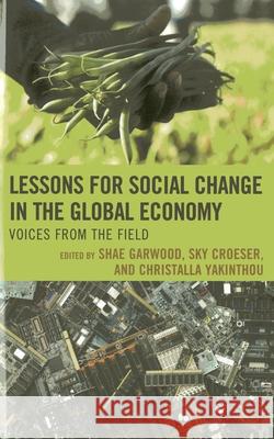 Lessons for Social Change in the Global Economy: Voices from the Field Shae Garwood Sky Croeser Christalla Yakinthou 9780739187753 Lexington Books