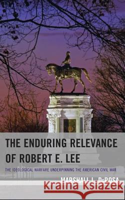 The Enduring Relevance of Robert E. Lee: The Ideological Warfare Underpinning the American Civil War Marshall L. DeRosa 9780739187876