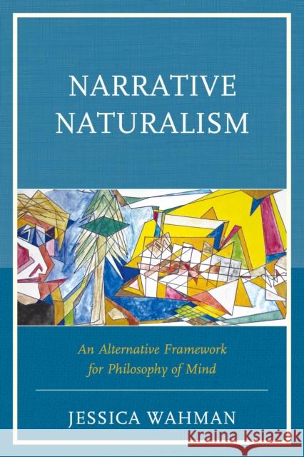 Narrative Naturalism: An Alternative Framework for Philosophy of Mind Jessica Wahman 9780739187975