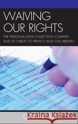 Waiving Our Rights: The Personal Data Collection Complex and Its Threat to Privacy and Civil Liberties Lee, Orlan 9780739188118 Lexington Books