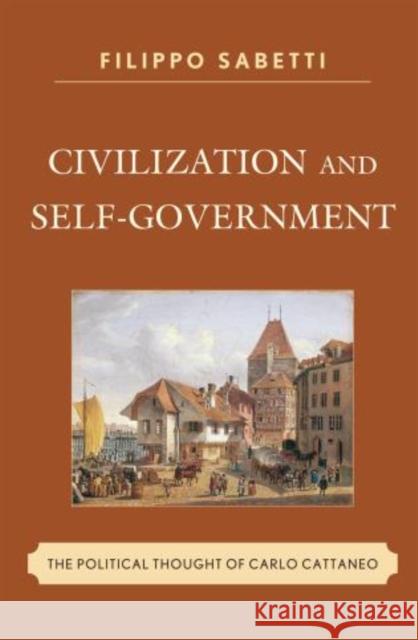 Civilization and Self-Government: The Political Thought of Carlo Cattaneo Sabetti, Filippo 9780739188125 Lexington Books