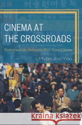 Cinema at the Crossroads: Nation and the Subject in East Asian Cinema Yoo, Hyon Joo 9780739188156