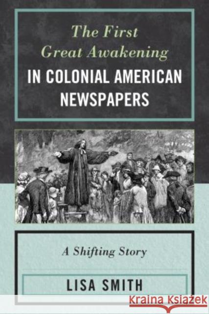 The First Great Awakening in Colonial American Newspapers: A Shifting Story Smith, Lisa 9780739188248