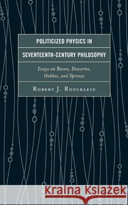 Politicized Physics in Seventeenth-Century Philosophy: Essays on Bacon, Descartes, Hobbes, and Spinoza Robert J. Roecklein 9780739188538 Lexington Books