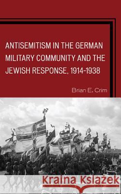 Antisemitism in the German Military Community and the Jewish Response, 1914-1938 Brian E. Crim 9780739188552 Lexington Books