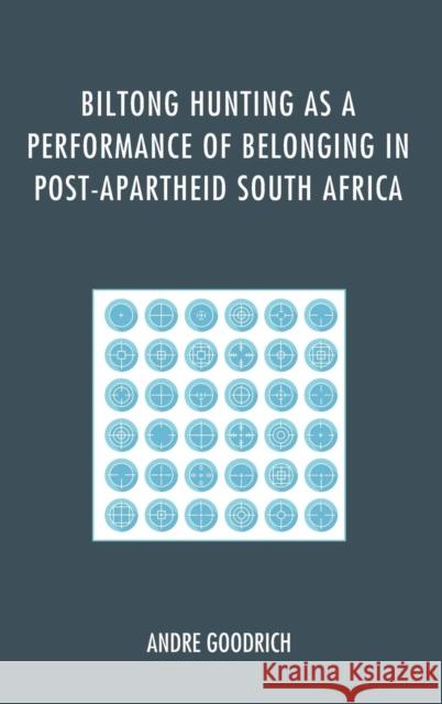 Biltong Hunting as a Performance of Belonging in Post-Apartheid South Africa Andre Goodrich 9780739188583 Lexington Books