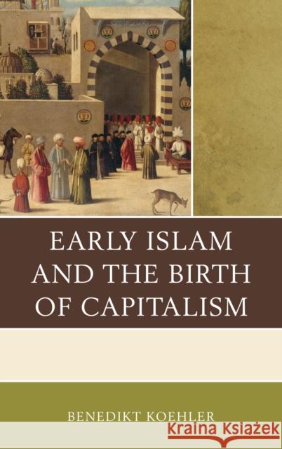 Early Islam and the Birth of Capitalism Benedikt Koehler 9780739188828