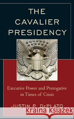 The Cavalier Presidency: Executive Power and Prerogative in Times of Crisis Deplato, Justin P. 9780739188842 Lexington Books