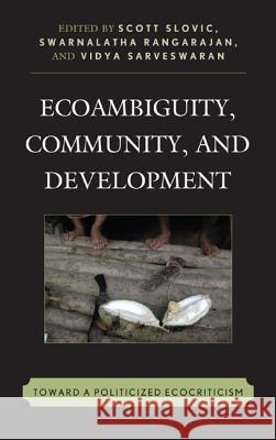 Ecoambiguity, Community, and Development: Toward a Politicized Ecocriticism Scott Slovic R. Swarnalatha Vidya Sarveswaran 9780739189085