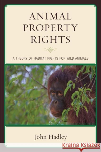 Animal Property Rights: A Theory of Habitat Rights for Wild Animals John Hadley 9780739189252