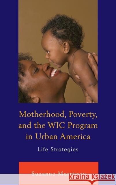 Motherhood, Poverty, and the Wic Program in Urban America: Life Strategies Suzanne Morrissey 9780739189337 Lexington Books