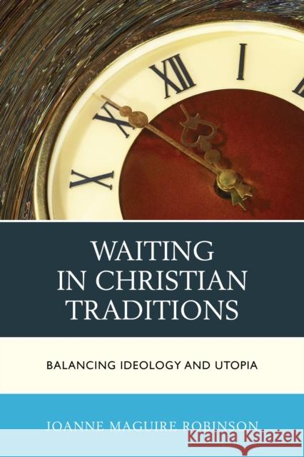 Waiting in Christian Traditions: Balancing Ideology and Utopia Joanne Robinson 9780739189399 Lexington Books