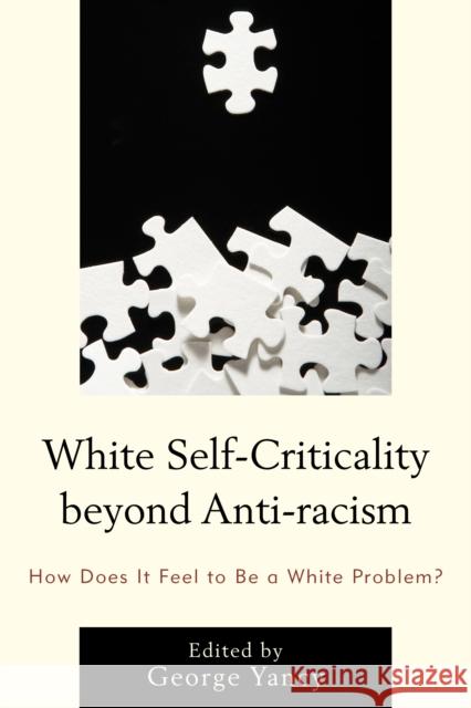 White Self-Criticality Beyond Anti-Racism: How Does It Feel to Be a White Problem? George Yancy Rebecca Aanerud Barbara Applebaum 9780739189498 Lexington Books