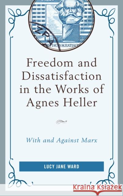 Freedom and Dissatisfaction in the Works of Agnes Heller: With and Against Marx Lucy Jane Ward 9780739189764 Lexington Books