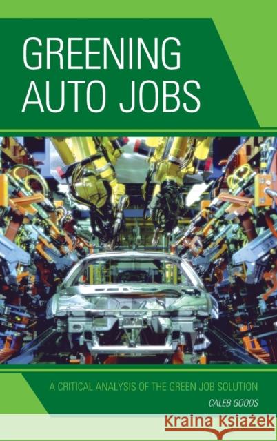 Greening Auto Jobs: A Critical Analysis of the Green Job Solution Caleb Goods 9780739189801 Lexington Books