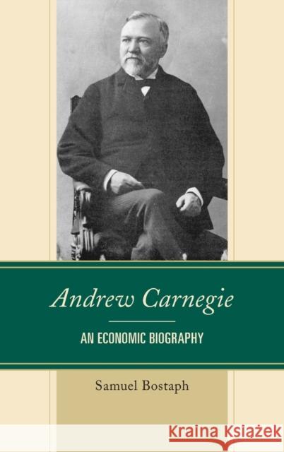 Andrew Carnegie: An Economic Biography Samuel Bostaph 9780739189832 Lexington Books