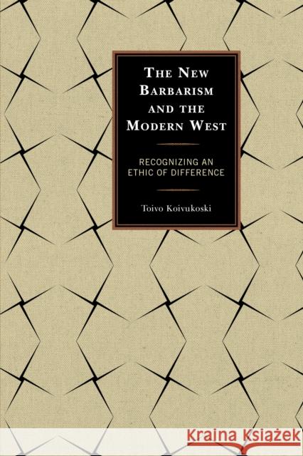 The New Barbarism and the Modern West: Recognizing an Ethic of Difference Toivo Koivukoski 9780739189993 Lexington Books