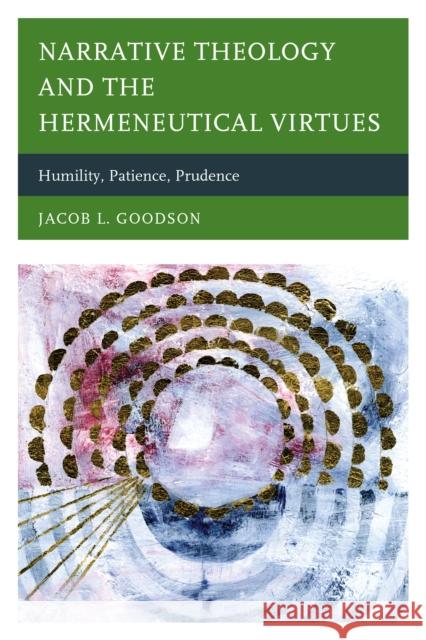 Narrative Theology and the Hermeneutical Virtues: Humility, Patience, Prudence Goodson, Jacob L. 9780739190135 Lexington Books