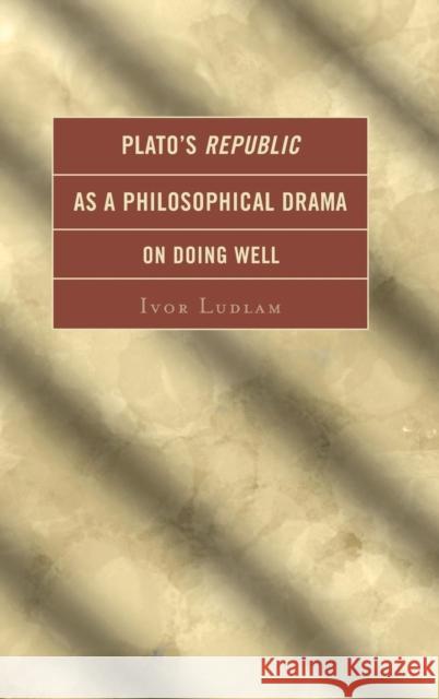 Plato's Republic as a Philosophical Drama on Doing Well Ivor Ludlam 9780739190197 Lexington Books