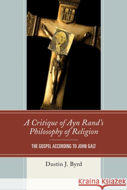 A Critique of Ayn Rand's Philosophy of Religion: The Gospel According to John Galt Byrd, Dustin J. 9780739190333 Lexington Books